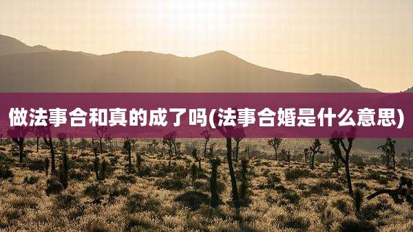 做法事合和真的成了吗(法事合婚是什么意思)