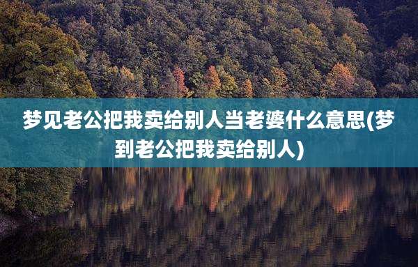 梦见老公把我卖给别人当老婆什么意思(梦到老公把我卖给别人)