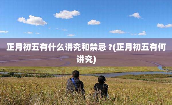 正月初五有什么讲究和禁忌 ?(正月初五有何讲究)