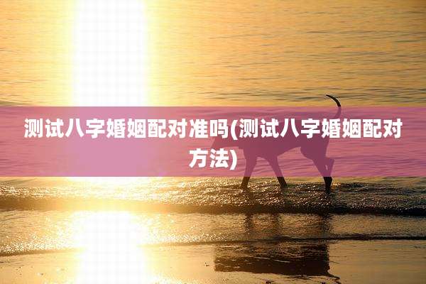 测试八字婚姻配对准吗(测试八字婚姻配对方法)