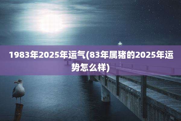 1983年2025年运气(83年属猪的2025年运势怎么样)