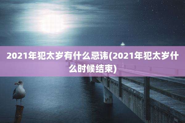 2021年犯太岁有什么忌讳(2021年犯太岁什么时候结束)