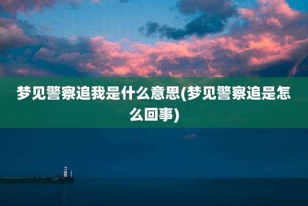 梦见警察追我是什么意思(梦见警察追是怎么回事)