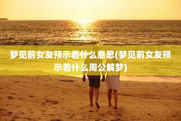 梦见前女友预示着什么意思(梦见前女友预示着什么周公解梦)