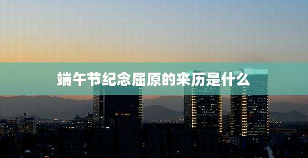 端午节纪念屈原的来历是什么