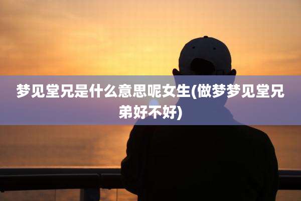 梦见堂兄是什么意思呢女生(做梦梦见堂兄弟好不好)