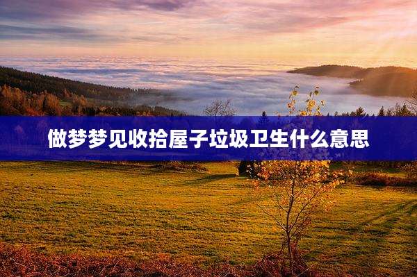 做梦梦见收拾屋子垃圾卫生什么意思