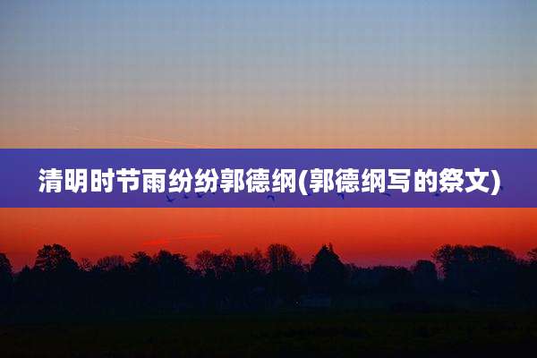 清明时节雨纷纷郭德纲(郭德纲写的祭文)