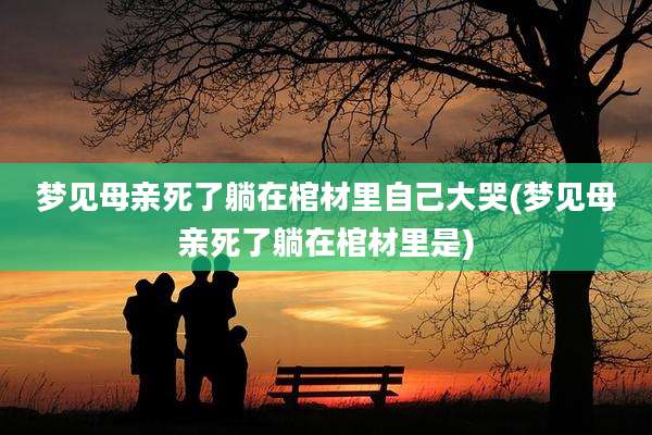 梦见母亲死了躺在棺材里自己大哭(梦见母亲死了躺在棺材里是)