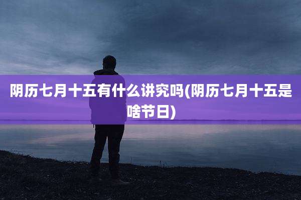 阴历七月十五有什么讲究吗(阴历七月十五是啥节日)