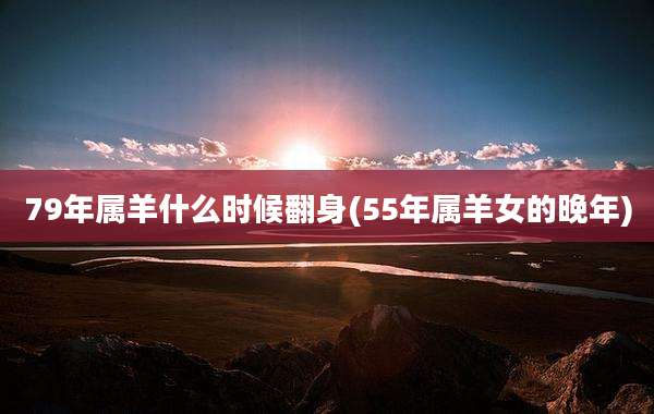 79年属羊什么时候翻身(55年属羊女的晚年)