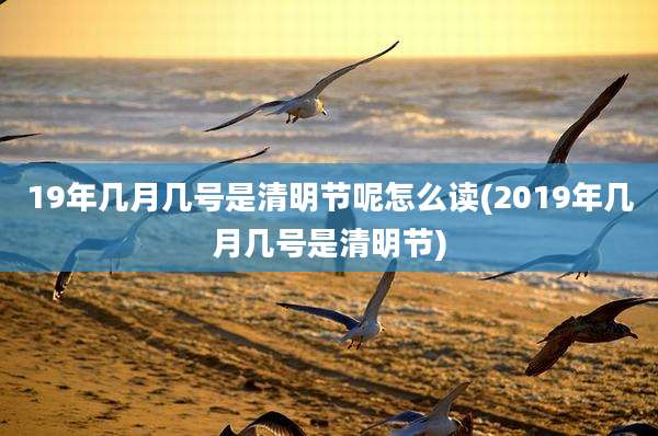 19年几月几号是清明节呢怎么读(2019年几月几号是清明节)