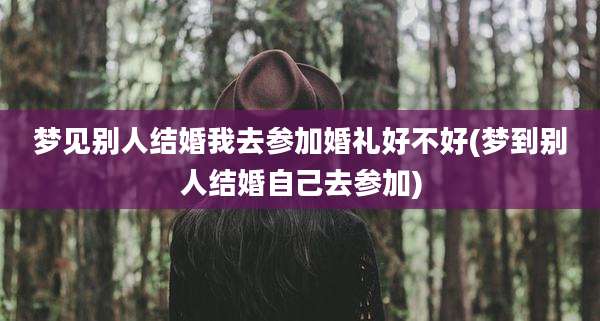 梦见别人结婚我去参加婚礼好不好(梦到别人结婚自己去参加)
