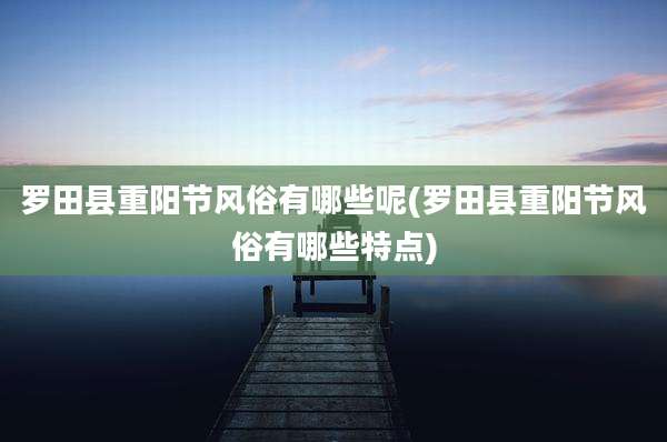 罗田县重阳节风俗有哪些呢(罗田县重阳节风俗有哪些特点)