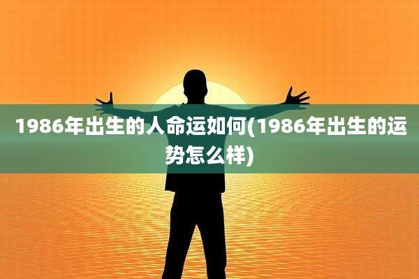 1986年出生的人命运如何(1986年出生的运势怎么样)