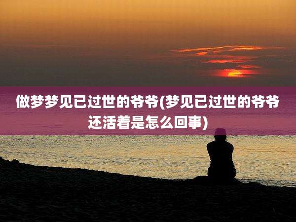 做梦梦见已过世的爷爷(梦见已过世的爷爷还活着是怎么回事)