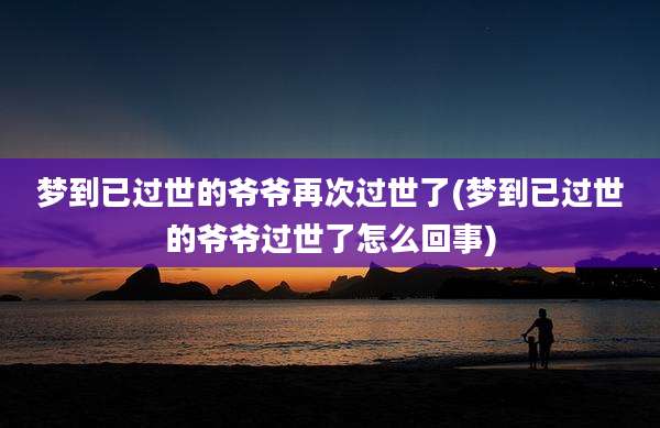 梦到已过世的爷爷再次过世了(梦到已过世的爷爷过世了怎么回事)