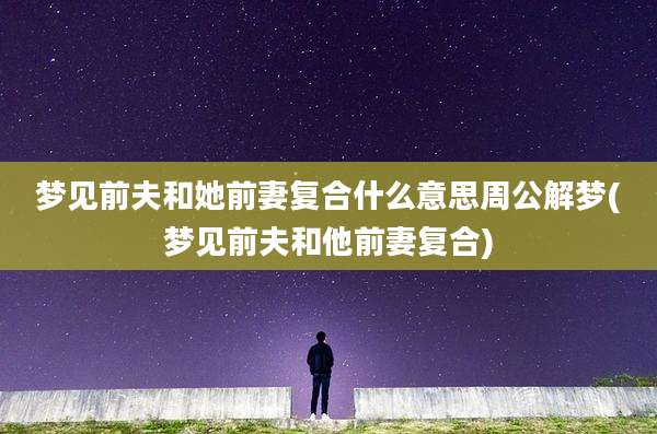 梦见前夫和她前妻复合什么意思周公解梦(梦见前夫和他前妻复合)