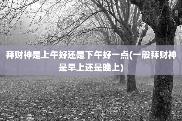 拜财神是上午好还是下午好一点(一般拜财神是早上还是晚上)