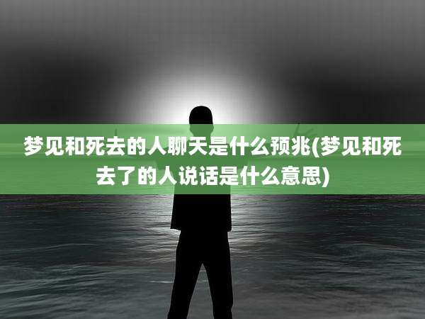 梦见和死去的人聊天是什么预兆(梦见和死去了的人说话是什么意思)