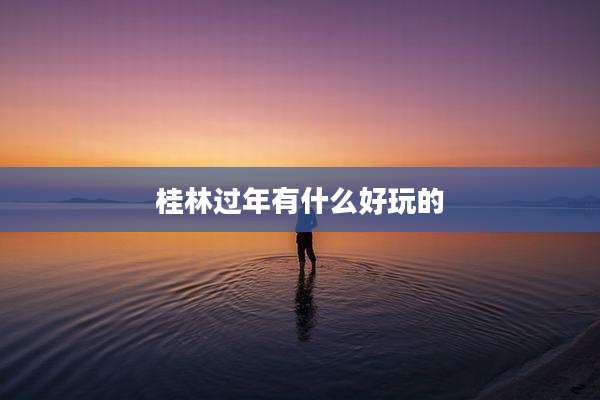 桂林过年有什么好玩的