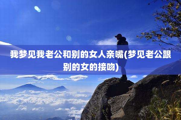 我梦见我老公和别的女人亲嘴(梦见老公跟别的女的接吻)
