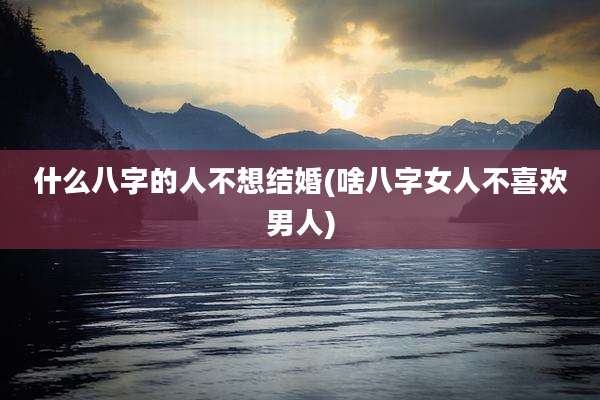 什么八字的人不想结婚(啥八字女人不喜欢男人)