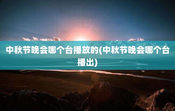 中秋节晚会哪个台播放的(中秋节晚会哪个台播出)