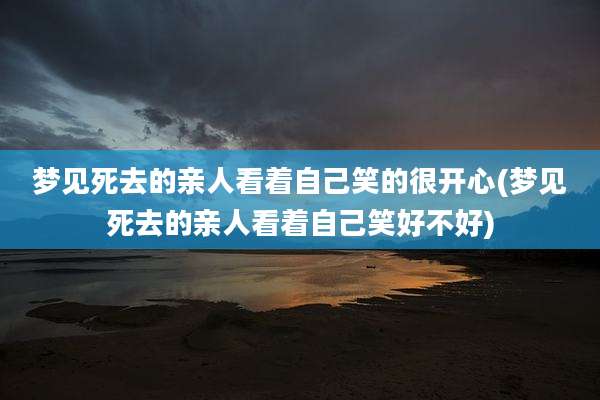 梦见死去的亲人看着自己笑的很开心(梦见死去的亲人看着自己笑好不好)
