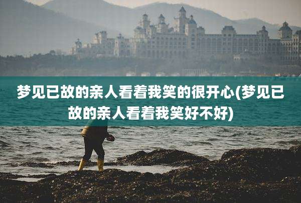 梦见已故的亲人看着我笑的很开心(梦见已故的亲人看着我笑好不好)
