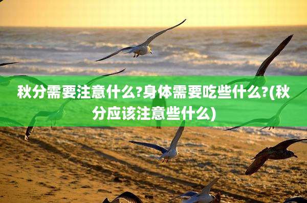 秋分需要注意什么?身体需要吃些什么?(秋分应该注意些什么)