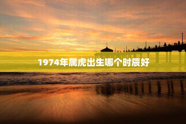 1974年属虎出生哪个时辰好