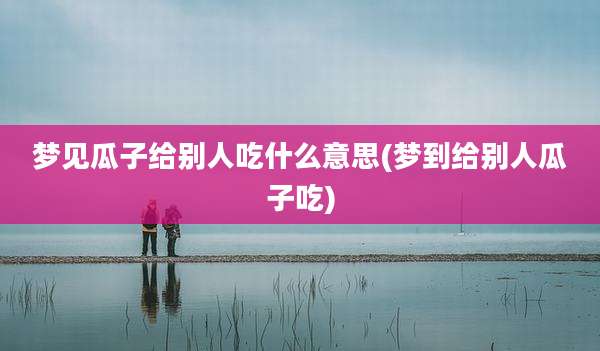 梦见瓜子给别人吃什么意思(梦到给别人瓜子吃)