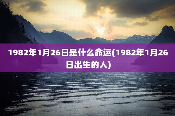 1982年1月26日是什么命运(1982年1月26日出生的人)