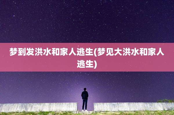 梦到发洪水和家人逃生(梦见大洪水和家人逃生)