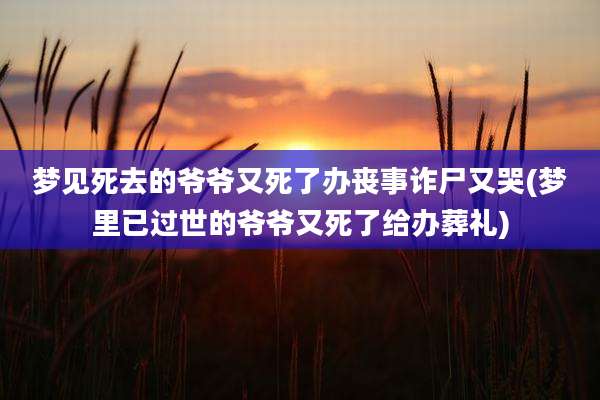 梦见死去的爷爷又死了办丧事诈尸又哭(梦里已过世的爷爷又死了给办葬礼)