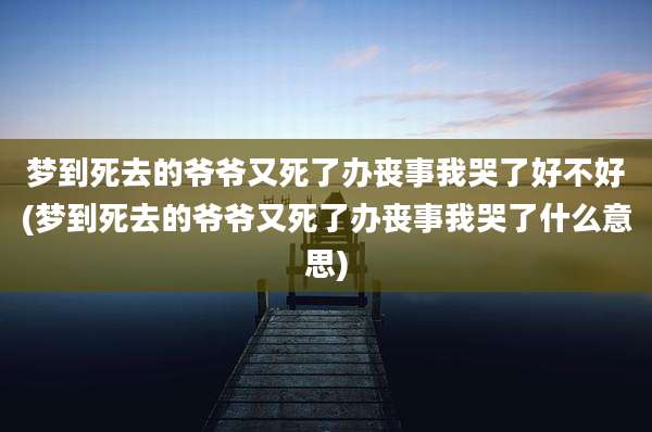 梦到死去的爷爷又死了办丧事我哭了好不好(梦到死去的爷爷又死了办丧事我哭了什么意思)