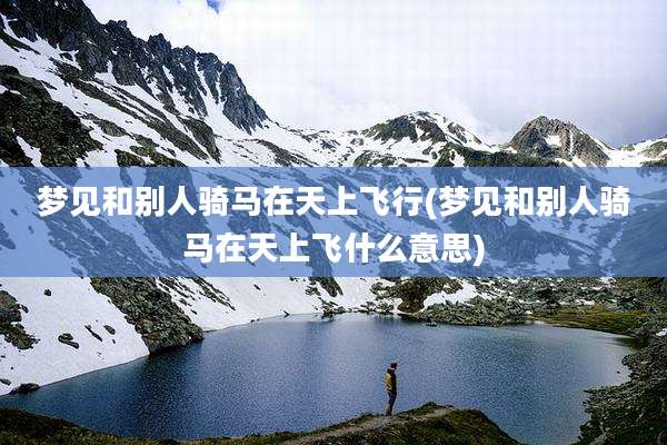 梦见和别人骑马在天上飞行(梦见和别人骑马在天上飞什么意思)