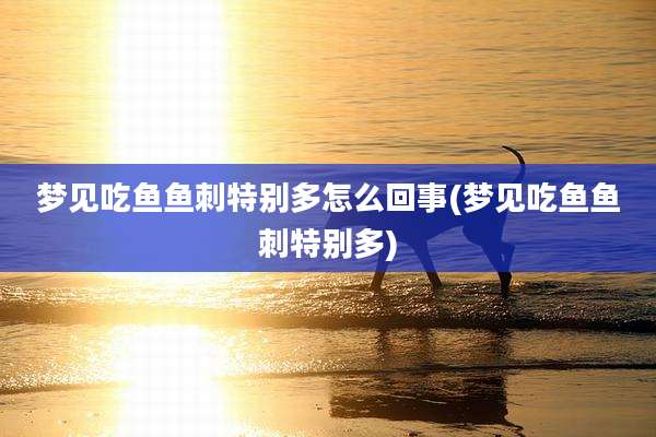 梦见吃鱼鱼刺特别多怎么回事(梦见吃鱼鱼刺特别多)