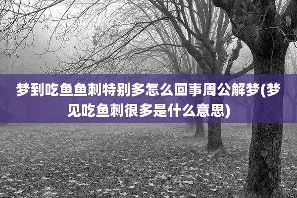 梦到吃鱼鱼刺特别多怎么回事周公解梦(梦见吃鱼刺很多是什么意思)