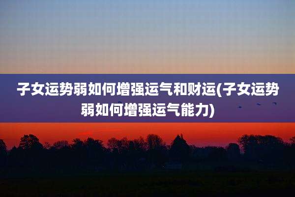 子女运势弱如何增强运气和财运(子女运势弱如何增强运气能力)