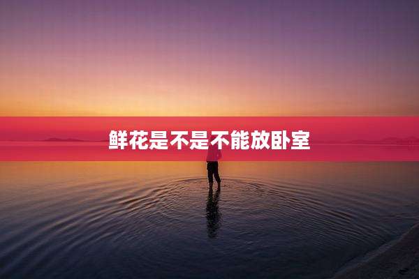鲜花是不是不能放卧室