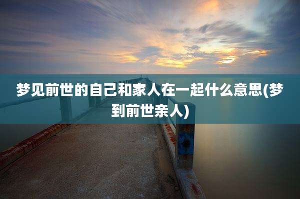 梦见前世的自己和家人在一起什么意思(梦到前世亲人)