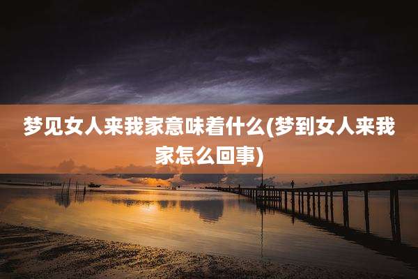 梦见女人来我家意味着什么(梦到女人来我家怎么回事)