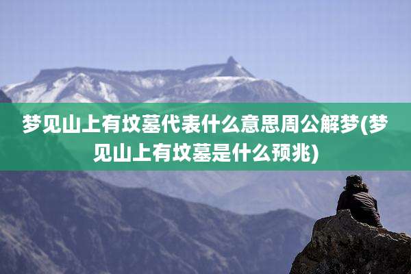 梦见山上有坟墓代表什么意思周公解梦(梦见山上有坟墓是什么预兆)