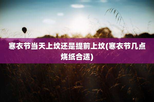 寒衣节当天上坟还是提前上坟(寒衣节几点烧纸合适)