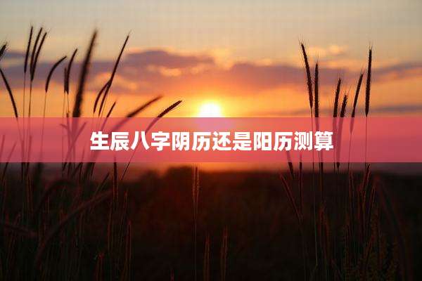 生辰八字阴历还是阳历测算
