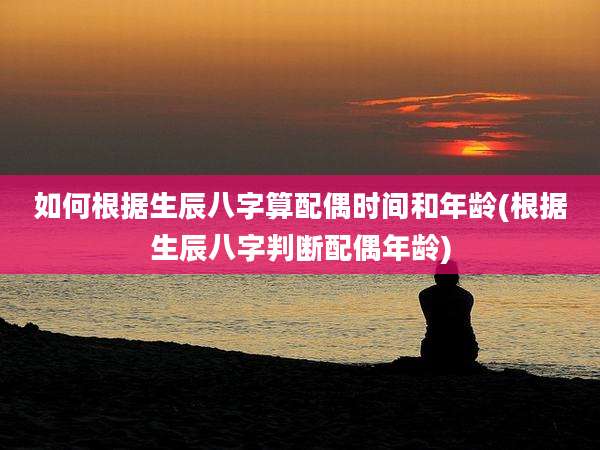如何根据生辰八字算配偶时间和年龄(根据生辰八字判断配偶年龄)