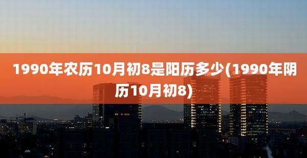 1990年农历10月初8是阳历多少(1990年阴历10月初8)
