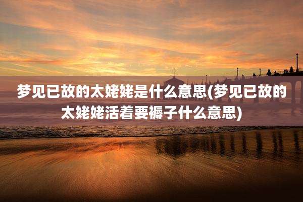 梦见已故的太姥姥是什么意思(梦见已故的太姥姥活着要褥子什么意思)